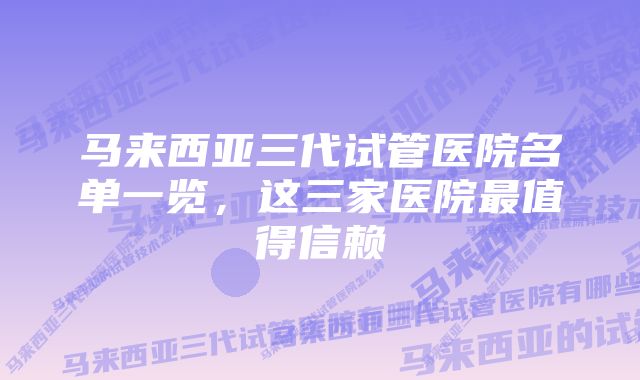 马来西亚三代试管医院名单一览，这三家医院最值得信赖