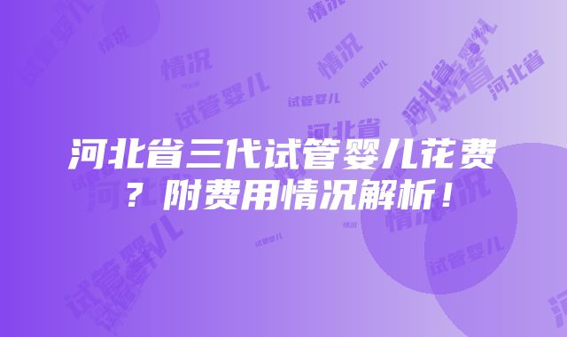 河北省三代试管婴儿花费？附费用情况解析！