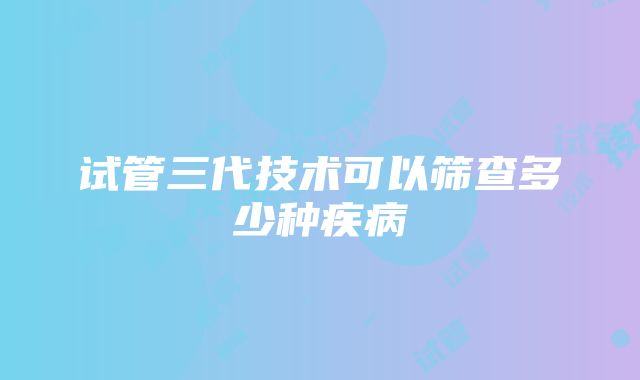 试管三代技术可以筛查多少种疾病