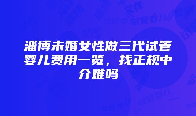 淄博未婚女性做三代试管婴儿费用一览，找正规中介难吗