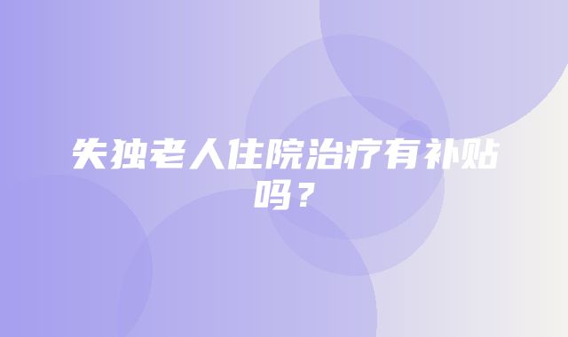 失独老人住院治疗有补贴吗？