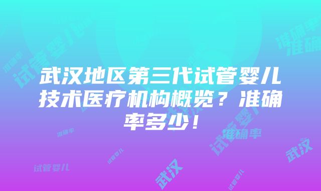 武汉地区第三代试管婴儿技术医疗机构概览？准确率多少！