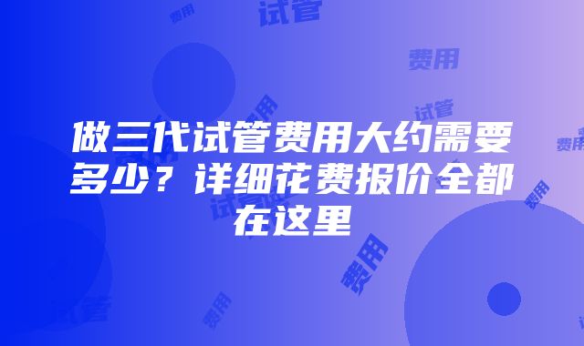 做三代试管费用大约需要多少？详细花费报价全都在这里