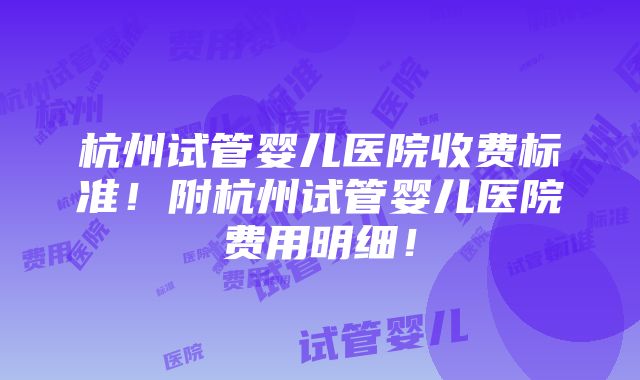 杭州试管婴儿医院收费标准！附杭州试管婴儿医院费用明细！