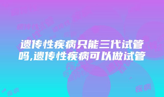 遗传性疾病只能三代试管吗,遗传性疾病可以做试管