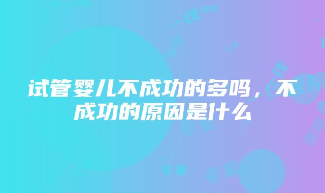 试管婴儿不成功的多吗，不成功的原因是什么