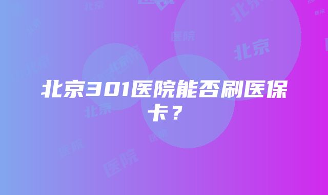 北京301医院能否刷医保卡？