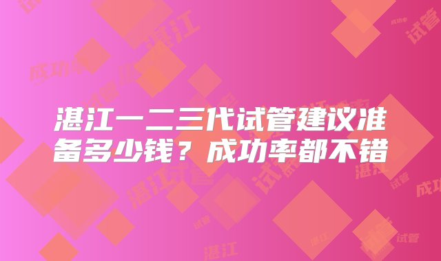 湛江一二三代试管建议准备多少钱？成功率都不错