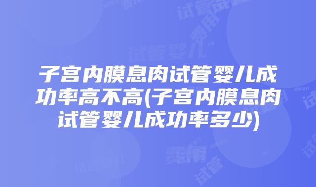 子宫内膜息肉试管婴儿成功率高不高(子宫内膜息肉试管婴儿成功率多少)