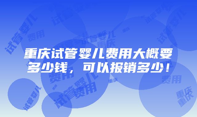 重庆试管婴儿费用大概要多少钱，可以报销多少！