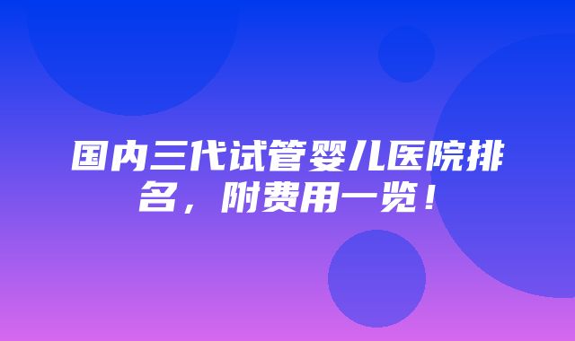 国内三代试管婴儿医院排名，附费用一览！