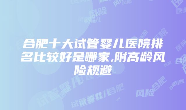 合肥十大试管婴儿医院排名比较好是哪家,附高龄风险规避