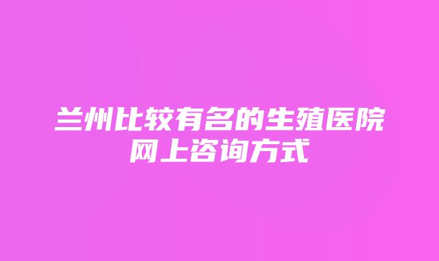 兰州比较有名的生殖医院网上咨询方式