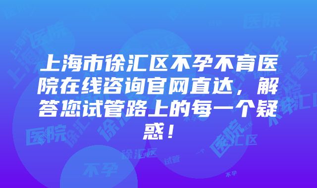 上海市徐汇区不孕不育医院在线咨询官网直达，解答您试管路上的每一个疑惑！