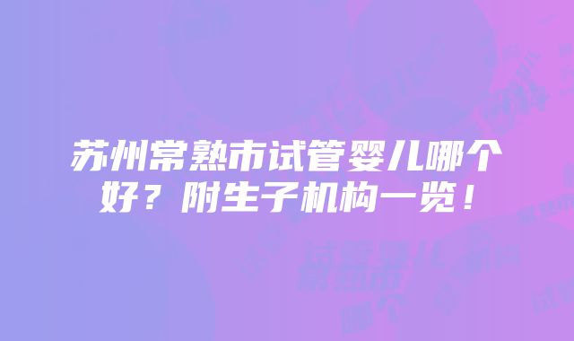 苏州常熟市试管婴儿哪个好？附生子机构一览！