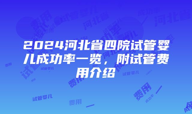 2024河北省四院试管婴儿成功率一览，附试管费用介绍