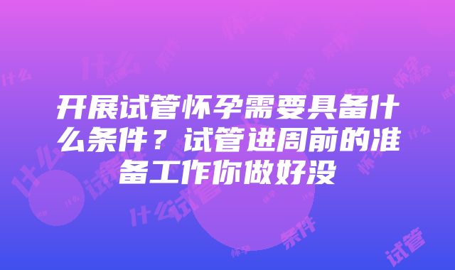 开展试管怀孕需要具备什么条件？试管进周前的准备工作你做好没