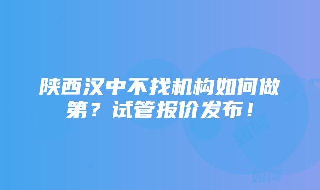 陕西汉中不找机构如何做第？试管报价发布！