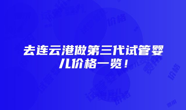 去连云港做第三代试管婴儿价格一览！