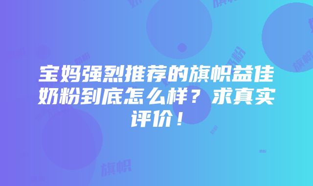 宝妈强烈推荐的旗帜益佳奶粉到底怎么样？求真实评价！