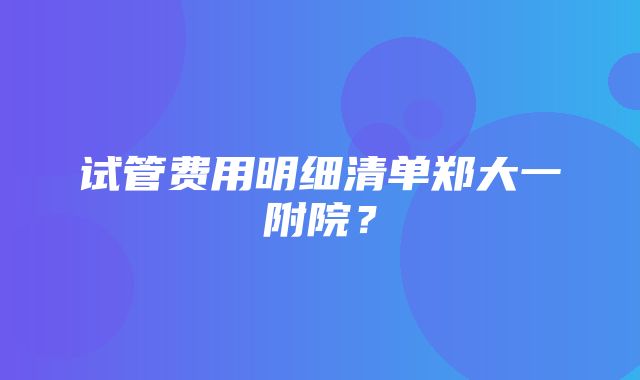 试管费用明细清单郑大一附院？