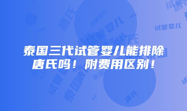 泰国三代试管婴儿能排除唐氏吗！附费用区别！