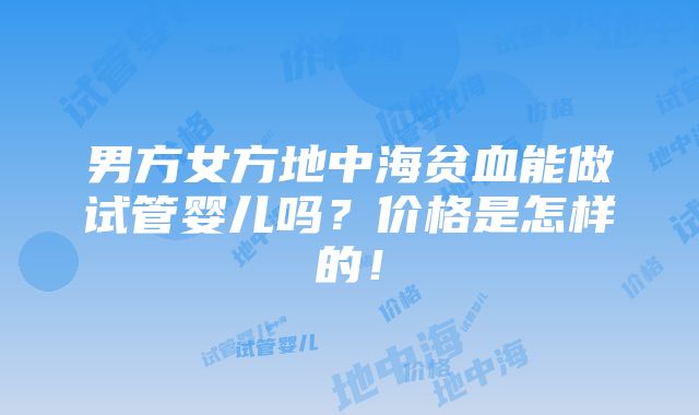 男方女方地中海贫血能做试管婴儿吗？价格是怎样的！