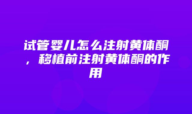 试管婴儿怎么注射黄体酮，移植前注射黄体酮的作用