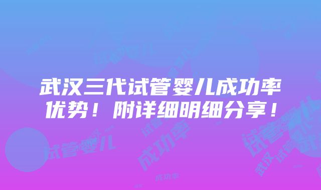 武汉三代试管婴儿成功率优势！附详细明细分享！