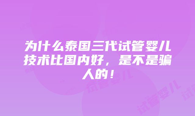 为什么泰国三代试管婴儿技术比国内好，是不是骗人的！