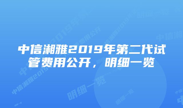 中信湘雅2019年第二代试管费用公开，明细一览