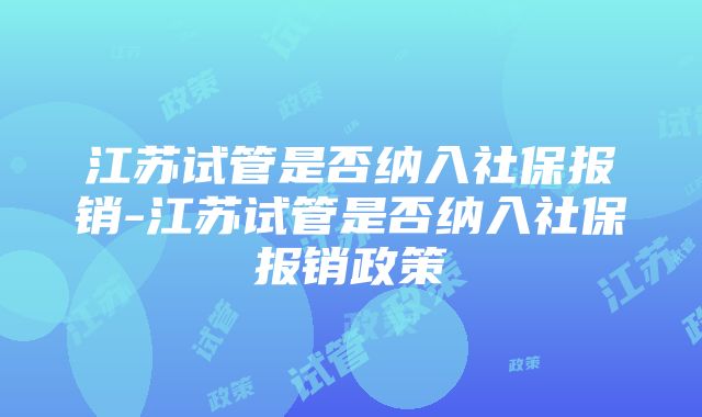 江苏试管是否纳入社保报销-江苏试管是否纳入社保报销政策