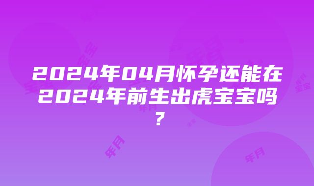 2024年04月怀孕还能在2024年前生出虎宝宝吗？