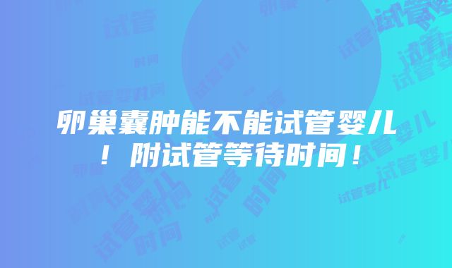 卵巢囊肿能不能试管婴儿！附试管等待时间！