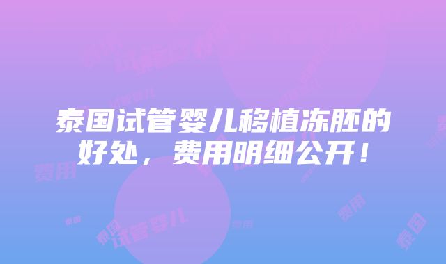 泰国试管婴儿移植冻胚的好处，费用明细公开！