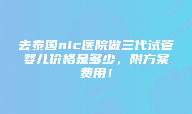 去泰国nic医院做三代试管婴儿价格是多少，附方案费用！