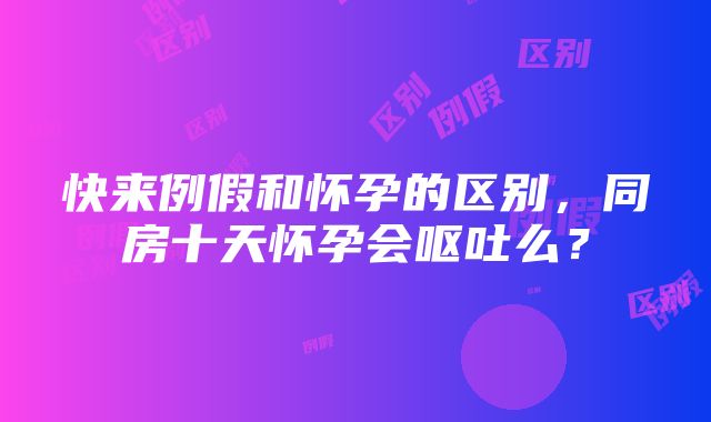 快来例假和怀孕的区别，同房十天怀孕会呕吐么？