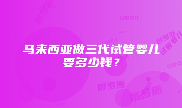 马来西亚做三代试管婴儿要多少钱？