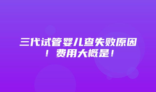 三代试管婴儿查失败原因！费用大概是！