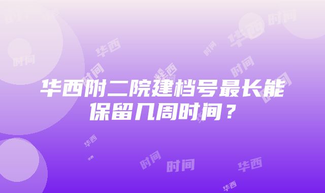 华西附二院建档号最长能保留几周时间？