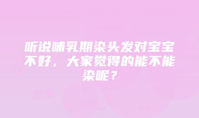 听说哺乳期染头发对宝宝不好，大家觉得的能不能染呢？