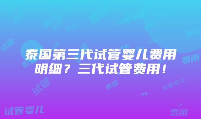 泰国第三代试管婴儿费用明细？三代试管费用！