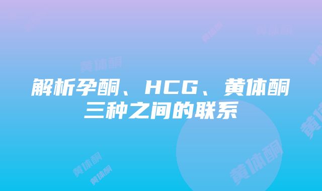 解析孕酮、HCG、黄体酮三种之间的联系