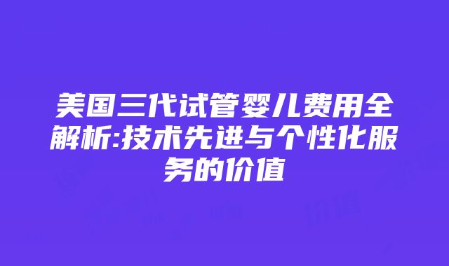 美国三代试管婴儿费用全解析:技术先进与个性化服务的价值