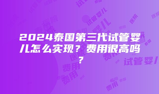 2024泰国第三代试管婴儿怎么实现？费用很高吗？