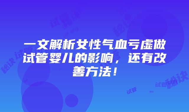 一文解析女性气血亏虚做试管婴儿的影响，还有改善方法！