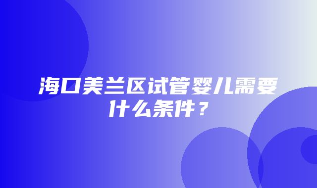 海口美兰区试管婴儿需要什么条件？