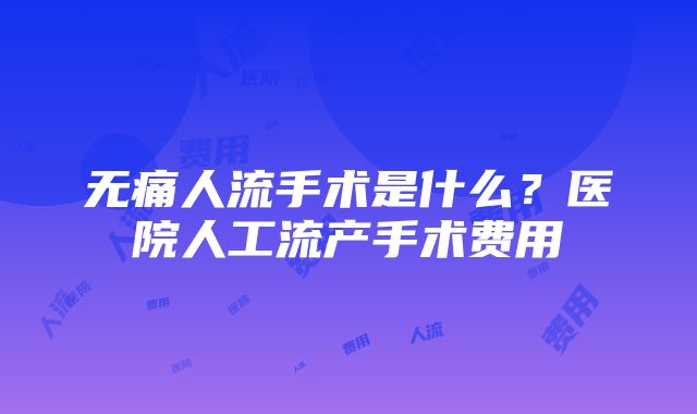 无痛人流手术是什么？医院人工流产手术费用