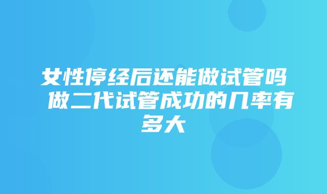 女性停经后还能做试管吗 做二代试管成功的几率有多大