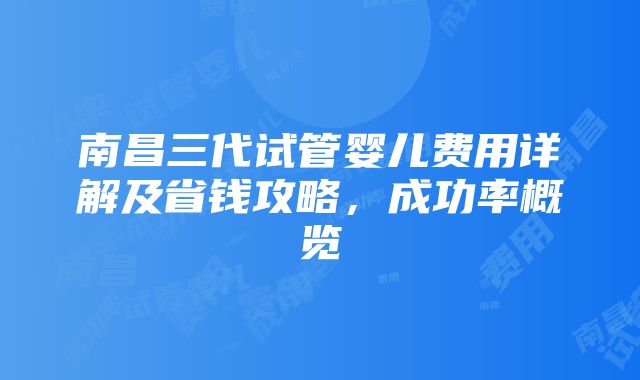 南昌三代试管婴儿费用详解及省钱攻略，成功率概览